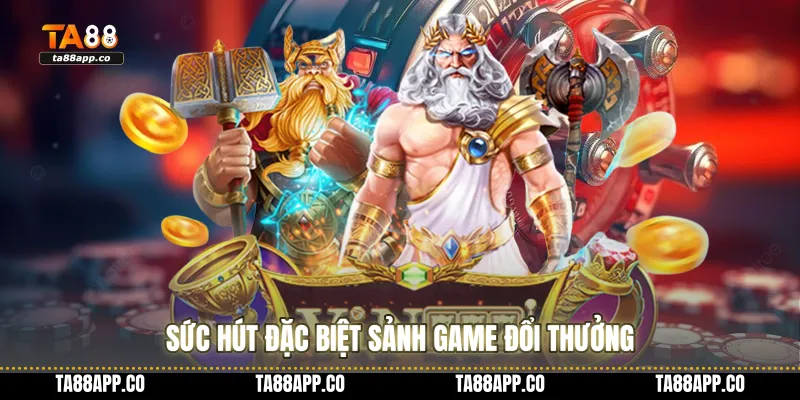 Sức hút đặc biệt sảnh game đổi thưởng