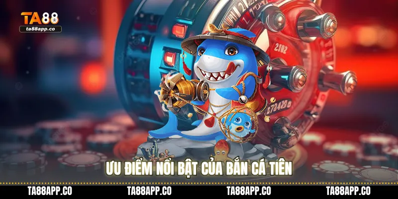 Ưu điểm nổi bật của bắn cá tiên
